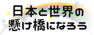 日本と世界の懸け橋になろう